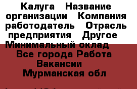 Калуга › Название организации ­ Компания-работодатель › Отрасль предприятия ­ Другое › Минимальный оклад ­ 1 - Все города Работа » Вакансии   . Мурманская обл.